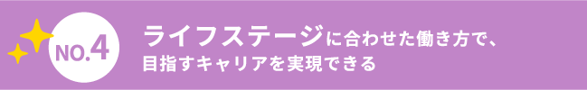 ライフステージに合わせた働き方で、目指すキャリアを実現できる