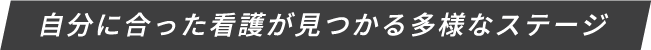 自分に合った看護が見つかる多彩なステージ