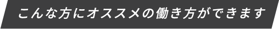 こんな方におススメの働き方ができます